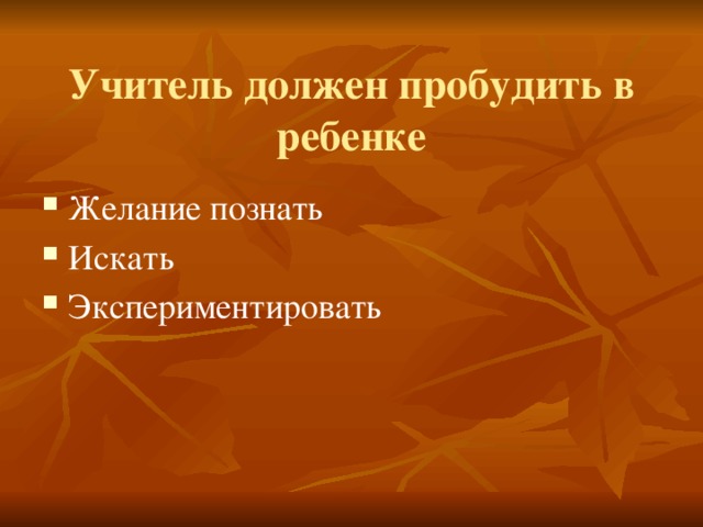 Учитель должен пробудить в ребенке Желание познать Искать Экспериментировать 