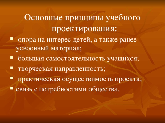 Основные принципы учебного проектирования:  опора на интерес детей, а также ранее усвоенный материал;  большая самостоятельность учащихся;  творческая направленность;  практическая осуществимость проекта; связь с потребностями общества.  