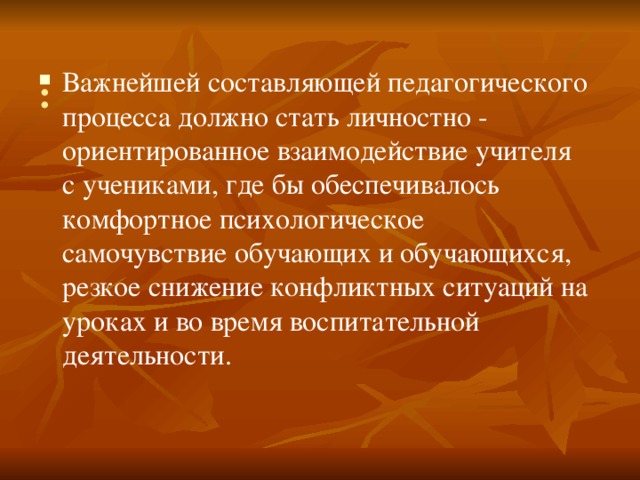 Важнейшей составляющей педагогического процесса должно стать личностно - ориентированное взаимодействие учителя с учениками, где бы обеспечивалось комфортное психологическое самочувствие обучающих и обучающихся, резкое снижение конфликтных ситуаций на уроках и во время воспитательной деятельности. : 