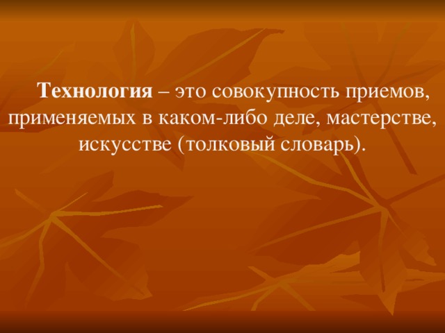 Технология – это совокупность приемов, применяемых в каком-либо деле, мастерстве, искусстве (толковый словарь). 
