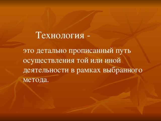 Технология - это детально прописанный путь осуществления той или иной деятельности в рамках выбранного метода. 