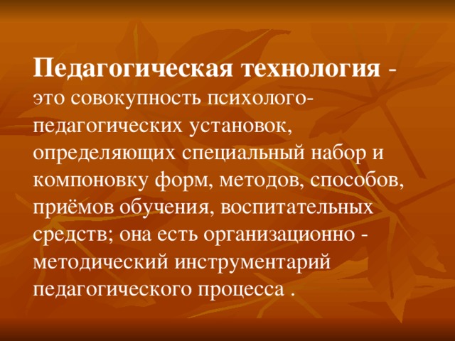 Педагогическая технология - это совокупность психолого-педагогических установок, определяющих специальный набор и компоновку форм, методов, способов, приёмов обучения, воспитательных средств; она есть организационно - методический инструментарий педагогического процесса . 