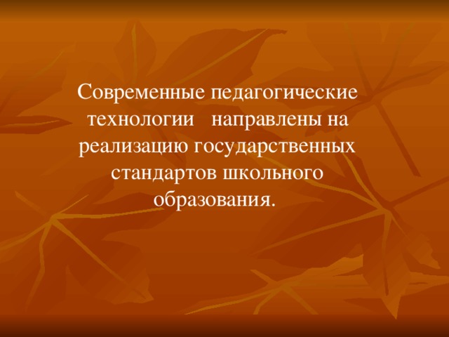 Современные педагогические технологии направлены на реализацию государственных стандартов школьного образования. 
