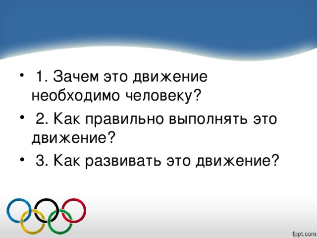  1. Зачем это движение необходимо человеку?  2. Как правильно выполнять это движение?  3. Как развивать это движение? 