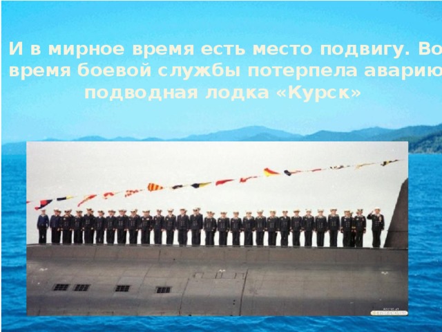 И в мирное время есть место подвигу. Во время боевой службы потерпела аварию подводная лодка «Курск» 