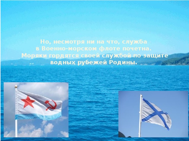 Но, несмотря ни на что, служба  в Военно-морском флоте почетна.  Моряки гордятся своей службой по защите водных рубежей Родины. 