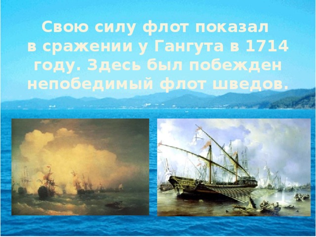 Свою силу флот показал  в сражении у Гангута в 1714 году. Здесь был побежден непобедимый флот шведов. 