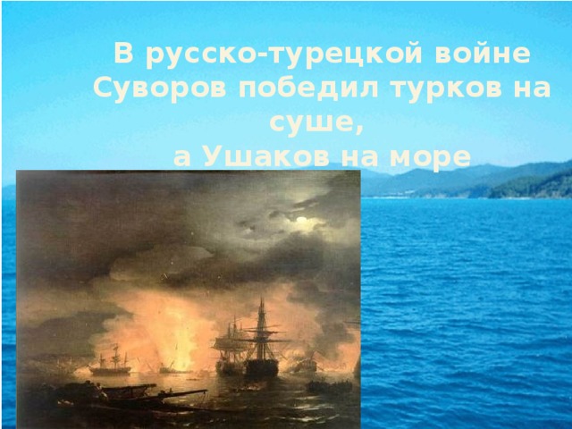 В русско-турецкой войне Суворов победил турков на суше,  а Ушаков на море 