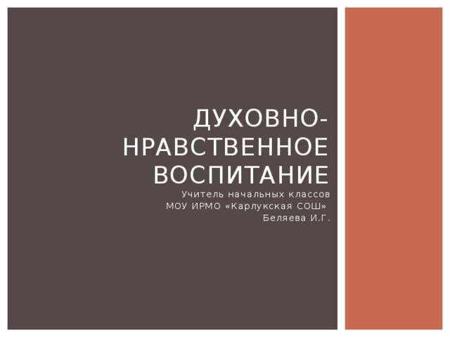 Духовно-нравственное воспитание Учитель начальных классов МОУ ИРМО «Карлукская СОШ» Беляева И.Г. 