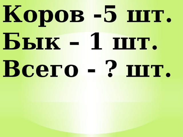 Коров -5 шт. Бык – 1 шт. Всего - ? шт. 