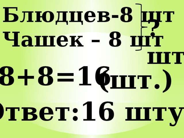 Блюдцев-8 шт Чашек – 8 шт ?шт. 8+8=16 (шт.) Ответ:16 штук 