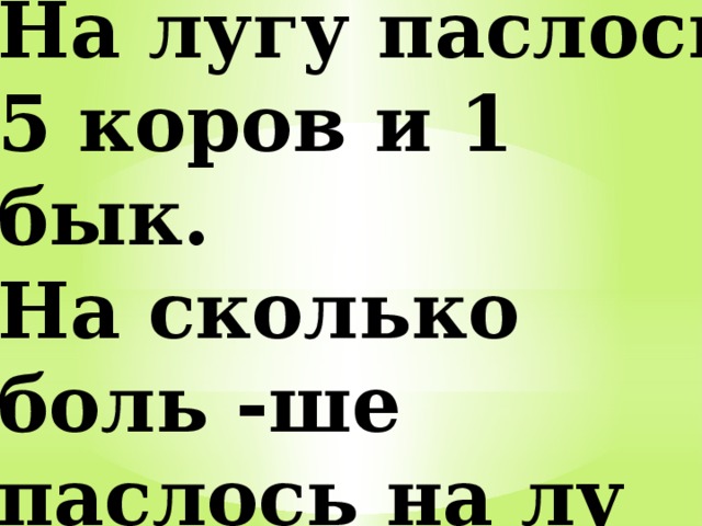 На лугу паслось 5 коров и 1 бык. На сколько боль -ше паслось на лу -гу коров, чем быков? 