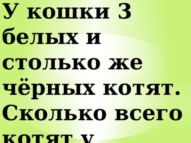 У кошки 3 белых и столько же чёрных котят. Сколько всего котят у кошки? 