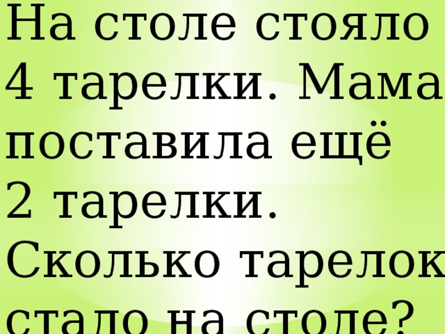 На столе стояло 4 тарелки. Мама поставила ещё 2 тарелки. Сколько тарелок стало на столе? 