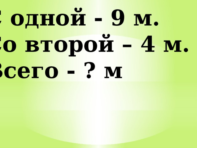 С одной - 9 м. Со второй – 4 м. Всего - ? м 