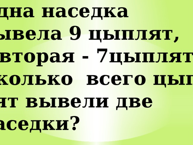 Одна наседка вывела 9 цыплят, а вторая - 7цыплят. Сколько всего цып – лят вывели две наседки? 