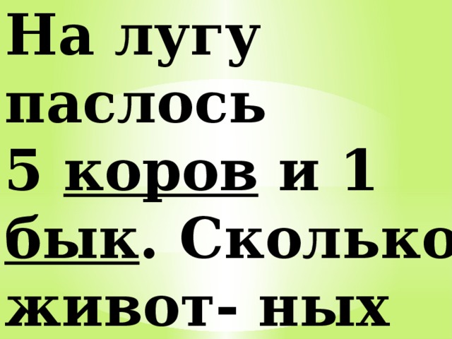 На лугу паслось 5 коров и 1 бык . Сколько живот- ных всего на лугу? 