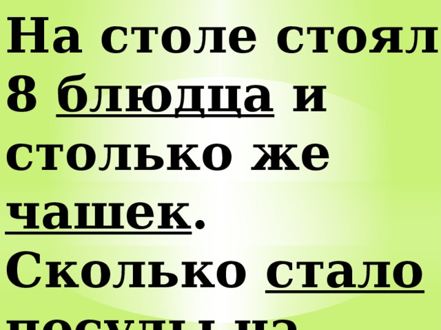 На столе стояло 8 блюдца и столько же чашек . Сколько стало посуды на столе? 