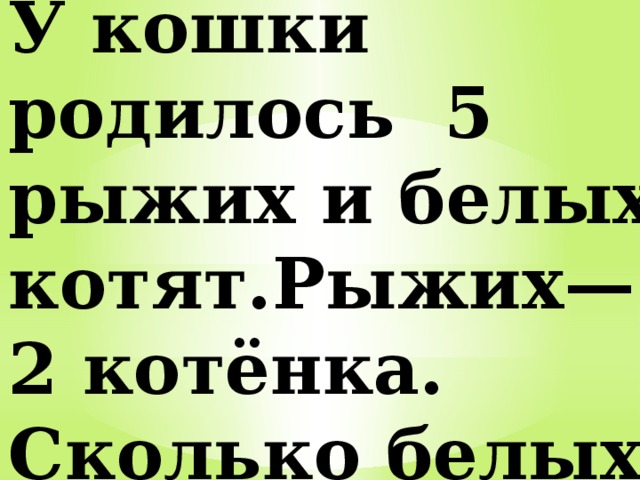 У кошки родилось 5 рыжих и белых котят.Рыжих— 2 котёнка. Сколько белых котят у кошки? 