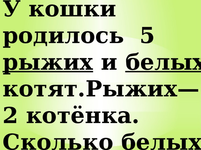 У кошки родилось 5 рыжих и белых котят.Рыжих— 2 котёнка. Сколько белых котят у кошки? 