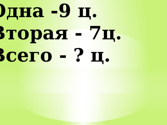 Одна -9 ц. Вторая - 7ц. Всего - ? ц. 