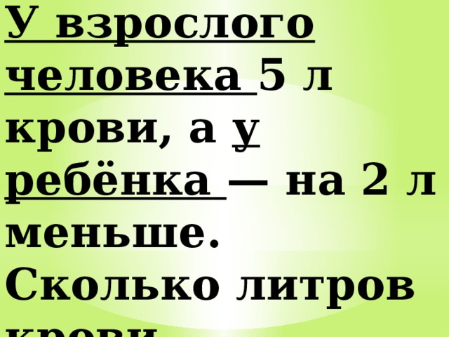 У взрослого человека 5 л крови, а у ребёнка — на 2 л меньше. Сколько литров крови у ребёнка? 