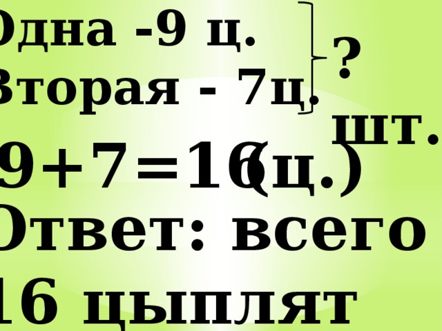 Одна -9 ц. Вторая - 7ц. ?шт. 9+7=16 (ц.) Ответ: всего 16 цыплят 