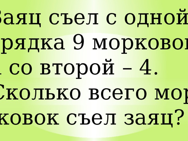 Заяц съел с одной грядка 9 морковок, а со второй – 4. Сколько всего мор-  ковок съел заяц? 