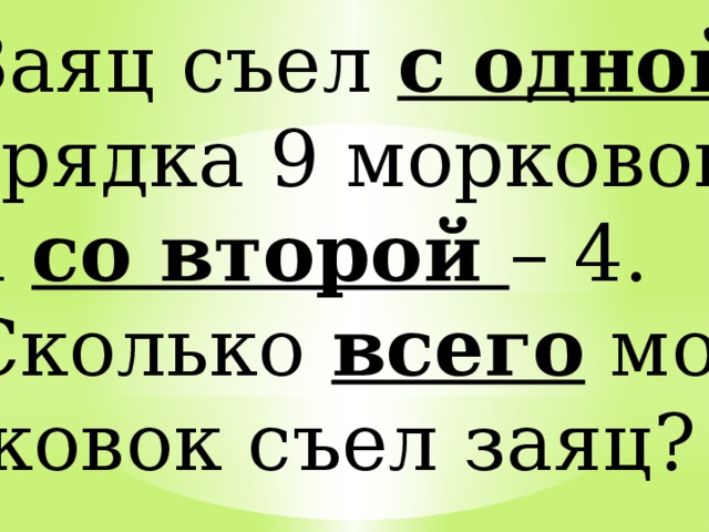 Заяц съел с одной грядка 9 морковок, а со второй – 4. Сколько всего мор-  ковок съел заяц? 