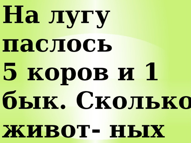 На лугу паслось 5 коров и 1 бык. Сколько живот- ных всего на лугу? 