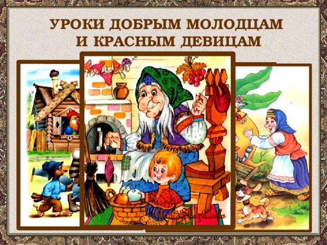 УРОКИ ДОБРЫМ МОЛОДЦАМ  И КРАСНЫМ ДЕВИЦАМ Как аукнется, - так и откликнется! Слушайся старших Будь доброй, трудолюбивой, выращивай сад – получишь жениха Без труда – не вынешь рыбку из пруда. Не имей сто рублей, а имей сто друзей. 