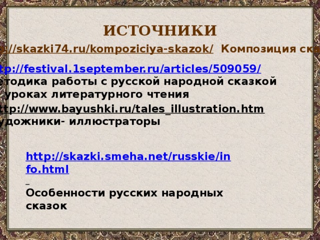 ИСТОЧНИКИ http://skazki74.ru/kompoziciya-skazok/  Композиция сказок  http://festival.1september.ru/articles/509059/ Методика работы с русской народной сказкой на уроках литературного чтения  http://www.bayushki.ru/tales_illustration.htm  художники- иллюстраторы   http://skazki.smeha.net/russkie/info.html  Особенности русских народных сказок  