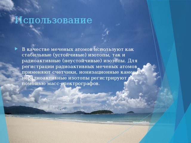 Использование В качестве меченых атомов используют как стабильные (устойчивые) изотопы, так и радиоактивные (неустойчивые) изотопы. Для регистрации радиоактивных меченых атомов применяют счетчики, ионизационные камеры; нерадиоактивные изотопы регистрируют с помощью масс-спектрографов. 