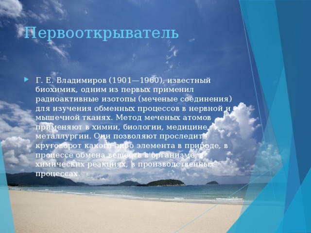 Первооткрыватель Г. Е. Владимиров (1901—1960), известный биохимик, одним из первых применил радиоактивные изотопы (меченые соединения) для изучения обменных процессов в нервной и мышечной тканях. Метод меченых атомов применяют в химии, биологии, медицине, металлургии. Они позволяют проследить круговорот какого-либо элемента в природе, в процессе обмена веществ в организме, в химических реакциях, в производственных процессах. 