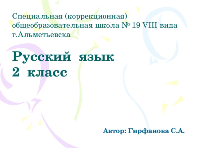 Специальная (коррекционная) общеобразовательная школа № 19 VIII вида  г.Альметьевска   Русский язык  2 класс  Автор: Гирфанова С.А. 