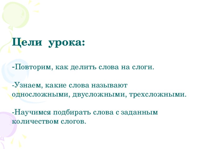 Цели урока:   - Повторим, как делить слова на слоги.   -Узнаем, какие слова называют односложными, двусложными, трехсложными.   -Научимся подбирать слова с заданным количеством слогов.    