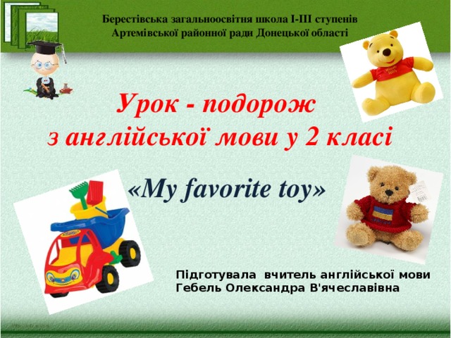Берестівська загальноосвітня школа І-ІІІ ступенів Артемівської районної ради Донецької області Урок - подорож  з англійської мови у 2 класі «My favorite toy» Підготувала вчитель англійської мови Гебель Олександра В'ячеславівна 