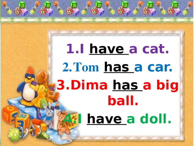 I have a cat. Tom  has a car. Dima has a big ball. I have a doll. 