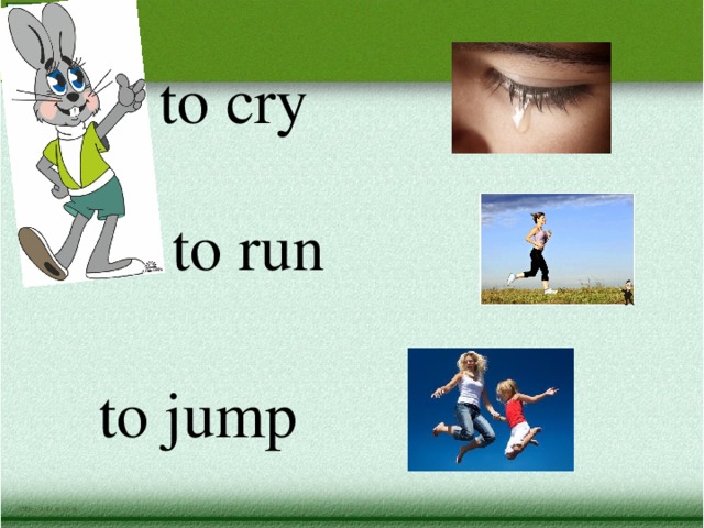 to cry to run to jump 