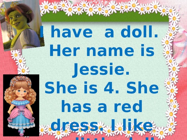 I have a doll. Her name is Jessie. She is 4. She has a red dress. I like my little doll. 