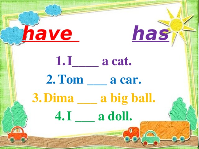 have  has I____ a cat. Tom ___ a car. Dima ___ a big ball. I ___ a doll. 