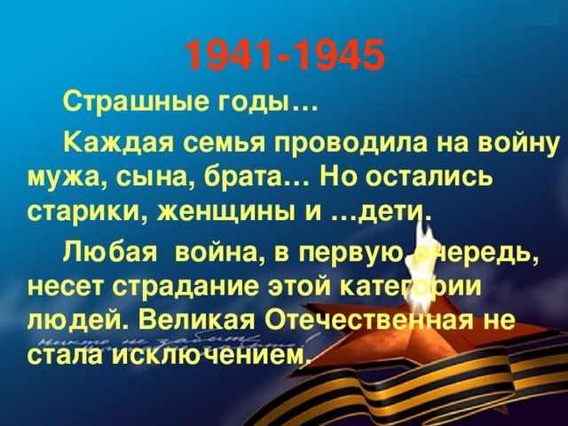 1941-1945   Страшные годы…   Каждая семья проводила на войну мужа, сына, брата… Но остались старики, женщины и …дети.   Любая война, в первую очередь, несет страдание этой категории людей. Великая Отечественная не стала исключением.