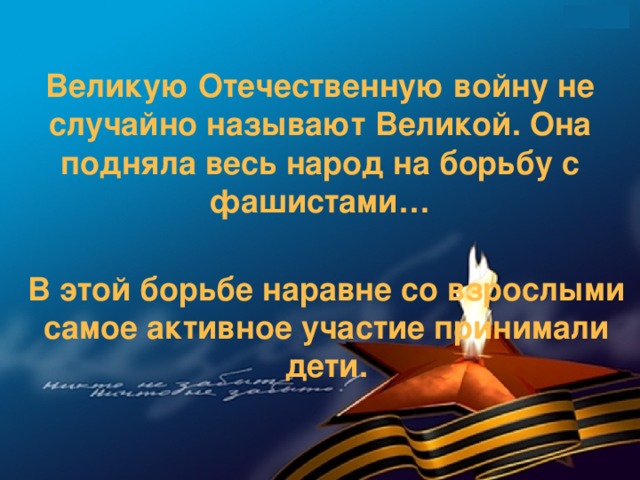 Великую Отечественную войну не случайно называют Великой. Она подняла весь народ на борьбу с фашистами…   В этой борьбе наравне со взрослыми самое активное участие принимали дети.