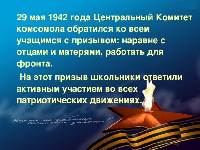 29 мая 1942 года Центральный Комитет комсомола обратился ко всем учащимся с призывом: наравне с отцами и матерями, работать для фронта.  На этот призыв школьники ответили активным участием во всех патриотических движениях.