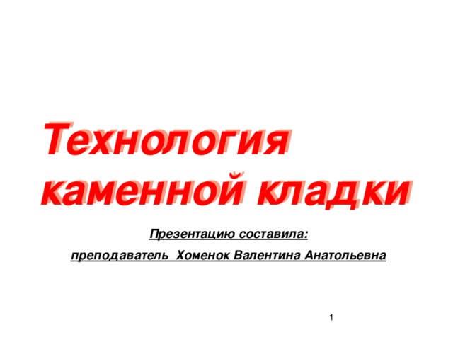 Технология каменной кладки Презентацию составила: преподаватель Хоменок Валентина Анатольевна   