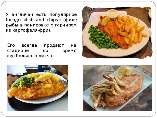 У англичан есть популярное блюдо « fish and chips » (филе рыбы в панировке с гарниром из картофеля-фри). Его всегда продают на стадионе во время футбольного матча. 