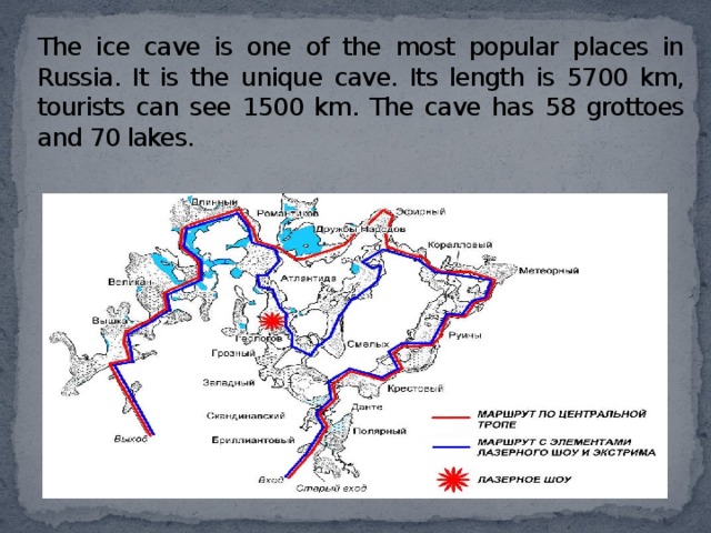 The ice cave is one of the most popular places in Russia. It is the unique cave. Its length is 5700 km, tourists can see 1500 km. The cave has 58 grottoes and 70 lakes. 