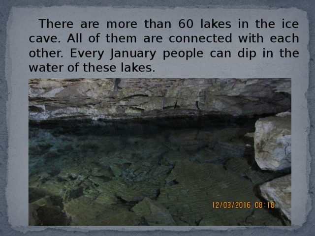  There are more than 60 lakes in the ice cave. All of them are connected with each other. Every January people can dip in the water of these lakes. 