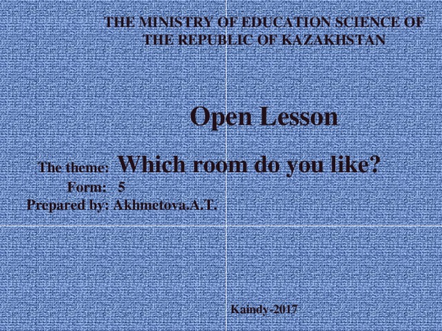 THE MINISTRY OF EDUCATION SCIENCE OF THE REPUBLIC OF KAZAKHSTAN   Open Lesson   The theme: Which room do you like?  Form: 5  Prepared by: Akhmetova.A.T.  Kaindy-2017  