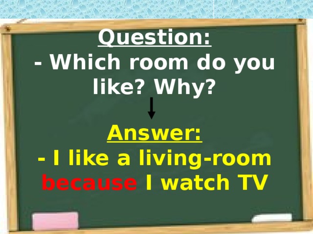 Question:  - Which room do you like? Why? Answer:  - I like a living-room because I watch TV 